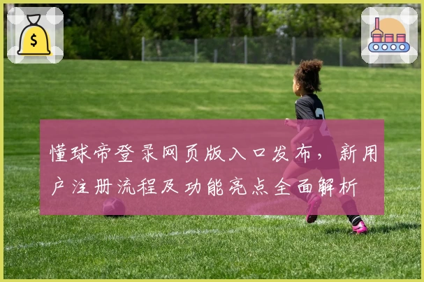 懂球帝登录网页版入口发布，新用户注册流程及功能亮点全面解析