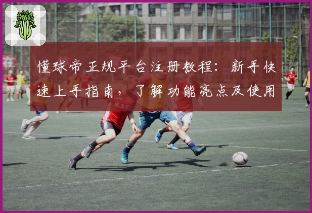 懂球帝正规平台注册教程：新手快速上手指南，了解功能亮点及使用体验