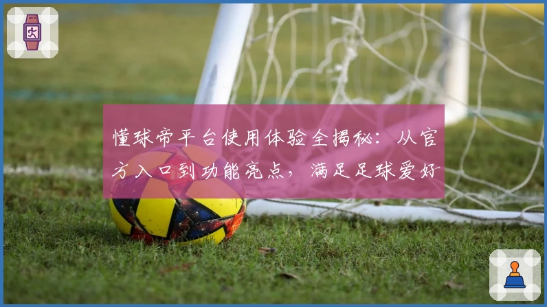 懂球帝平台使用体验全揭秘：从官方入口到功能亮点，满足足球爱好者所有需求