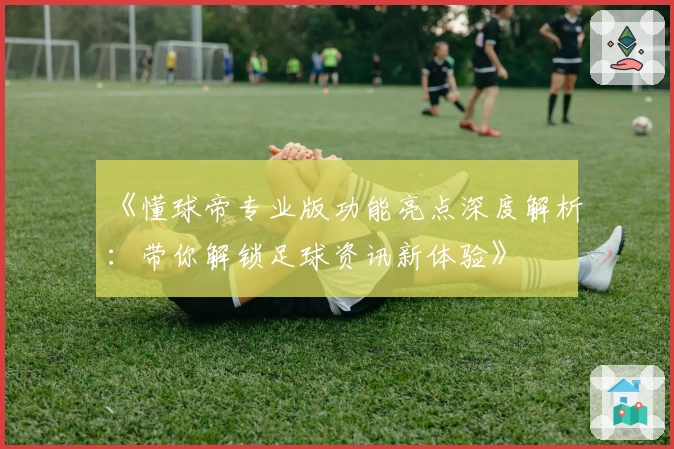 《懂球帝专业版功能亮点深度解析：带你解锁足球资讯新体验》