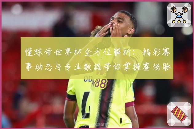 懂球帝世界杯全方位解析：精彩赛事动态与专业数据带你掌握赛场脉搏