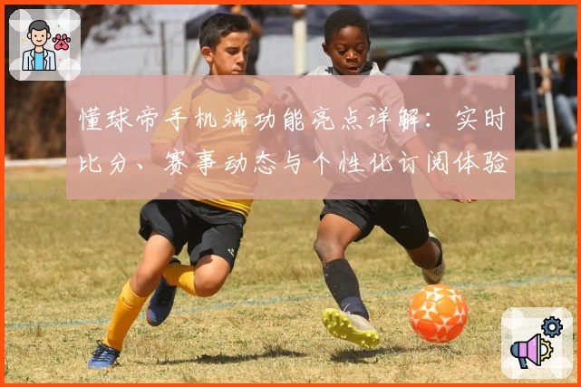 懂球帝手机端功能亮点详解：实时比分、赛事动态与个性化订阅体验全揭秘