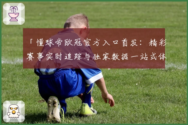 「懂球帝欧冠官方入口首发：精彩赛事实时追踪与独家数据一站式体验」