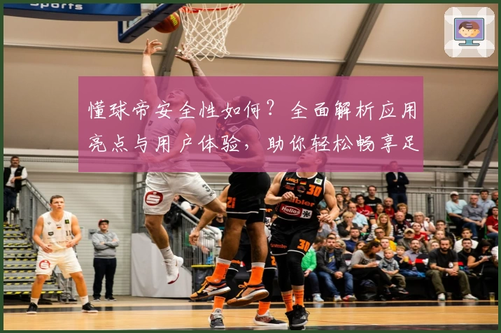 懂球帝安全性如何？全面解析应用亮点与用户体验，助你轻松畅享足球世界