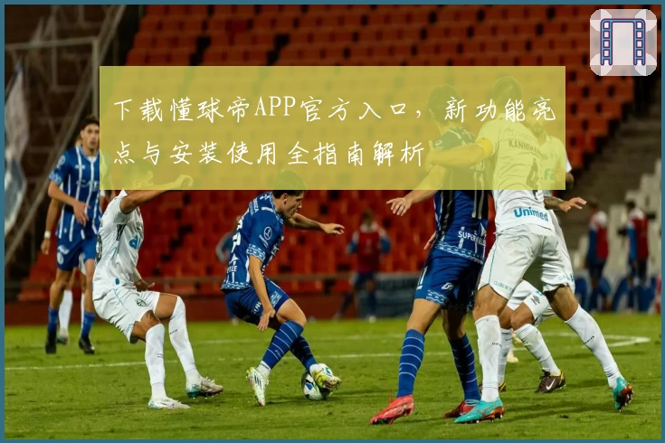下载懂球帝APP官方入口,新功能亮点与安装使用全指南解析