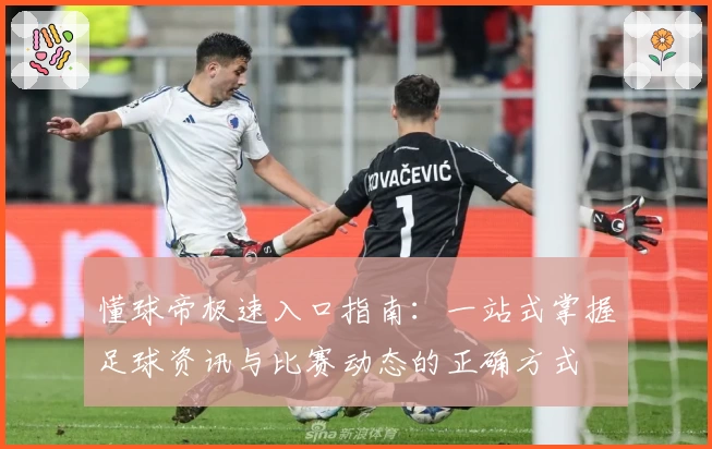 懂球帝极速入口指南：一站式掌握足球资讯与比赛动态的正确方式