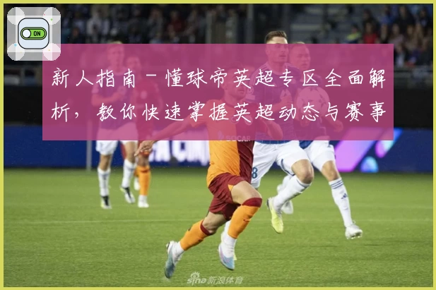 新人指南 - 懂球帝英超专区全面解析，教你快速掌握英超动态与赛事热点