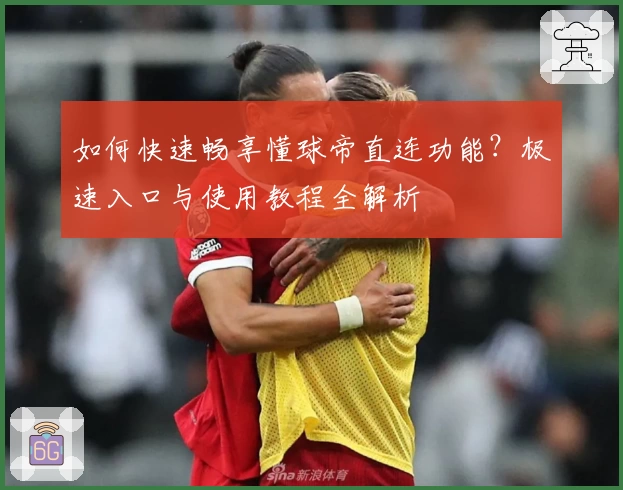 如何快速畅享懂球帝直连功能？极速入口与使用教程全解析