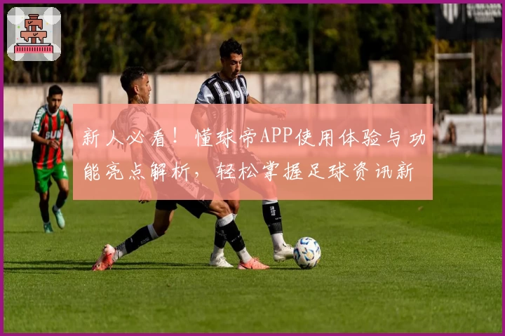 新人必看！懂球帝APP使用体验与功能亮点解析，轻松掌握足球资讯新动态