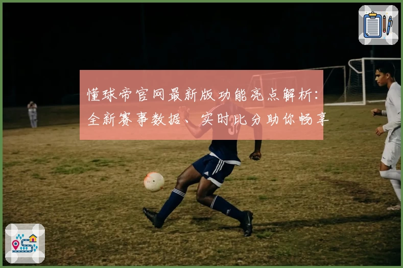 懂球帝官网最新版功能亮点解析：全新赛事数据、实时比分助你畅享顶级足球体验