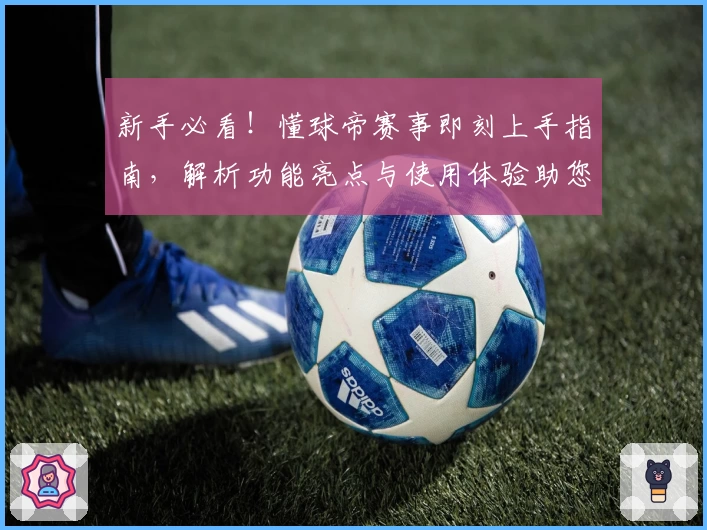 新手必看！懂球帝赛事即刻上手指南，解析功能亮点与使用体验助您畅享足球魅力