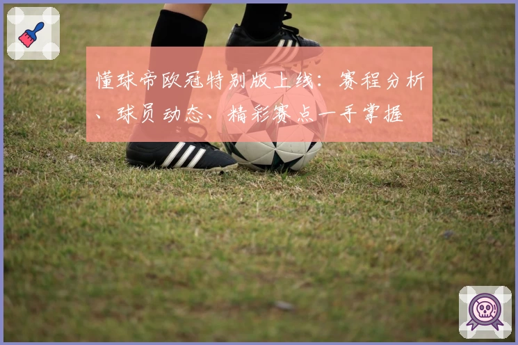 懂球帝欧冠特别版上线：赛程分析、球员动态、精彩赛点一手掌握