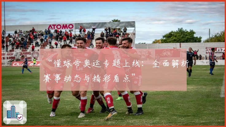 “懂球帝奥运专题上线：全面解析赛事动态与精彩看点”