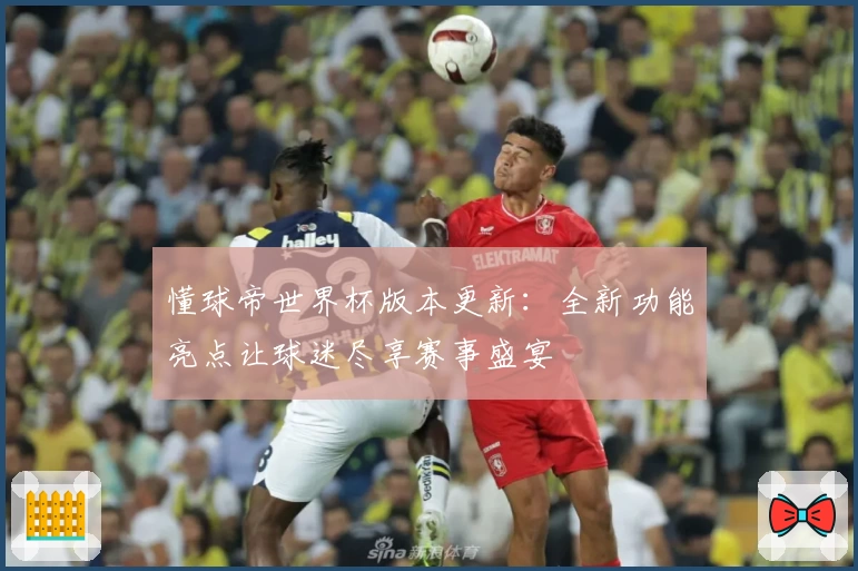 懂球帝世界杯版本更新：全新功能亮点让球迷尽享赛事盛宴