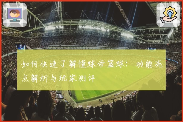 如何快速了解懂球帝篮球：功能亮点解析与玩家测评