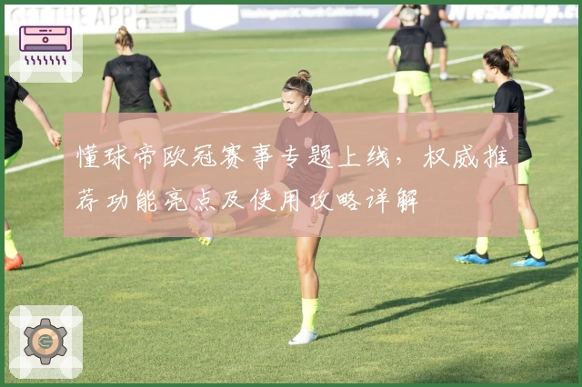 懂球帝欧冠赛事专题上线，权威推荐功能亮点及使用攻略详解