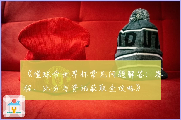 《懂球帝世界杯常见问题解答：赛程、比分与资讯获取全攻略》