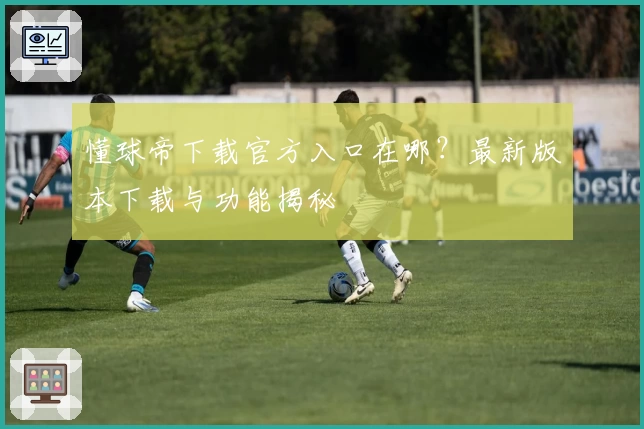 懂球帝下载官方入口在哪？最新版本下载与功能揭秘