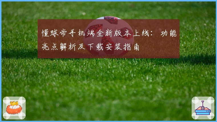 懂球帝手机端全新版本上线:功能亮点解析及下载安装指南