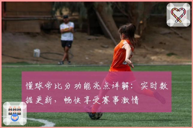 懂球帝比分功能亮点详解：实时数据更新，畅快享受赛事激情