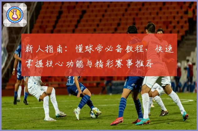 新人指南：懂球帝必备教程，快速掌握核心功能与精彩赛事推荐