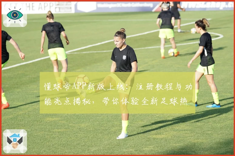 懂球帝APP新版上线：注册教程与功能亮点揭秘，带你体验全新足球热潮