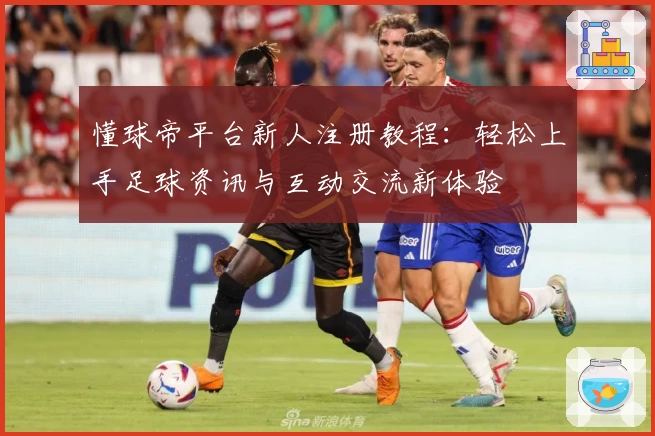 懂球帝平台新人注册教程：轻松上手足球资讯与互动交流新体验