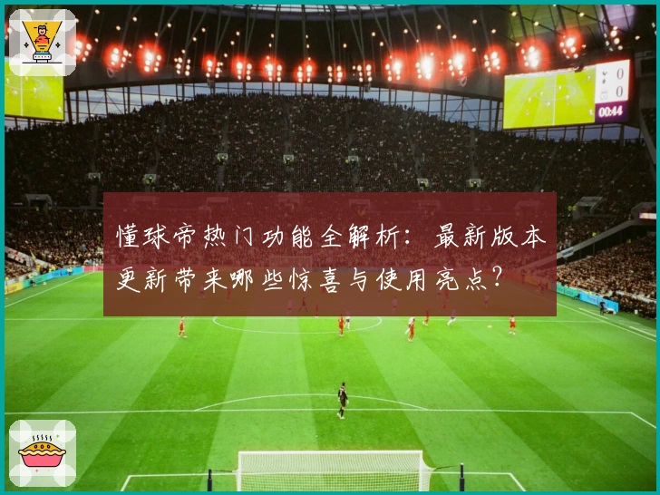 懂球帝热门功能全解析：最新版本更新带来哪些惊喜与使用亮点？