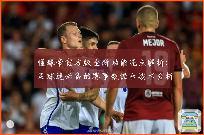 懂球帝官方版全新功能亮点解析：足球迷必备的赛事数据和战术分析神器
