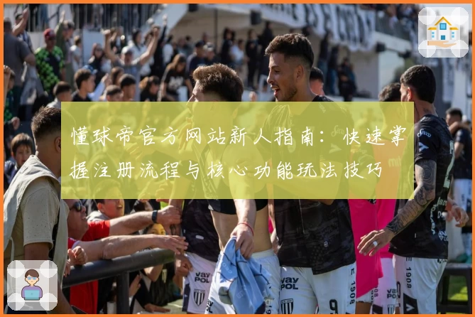 懂球帝官方网站新人指南：快速掌握注册流程与核心功能玩法技巧