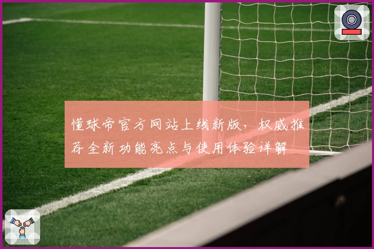 懂球帝官方网站上线新版，权威推荐全新功能亮点与使用体验详解