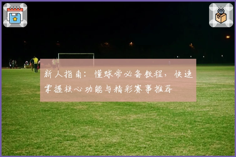新人指南：懂球帝必备教程，快速掌握核心功能与精彩赛事推荐