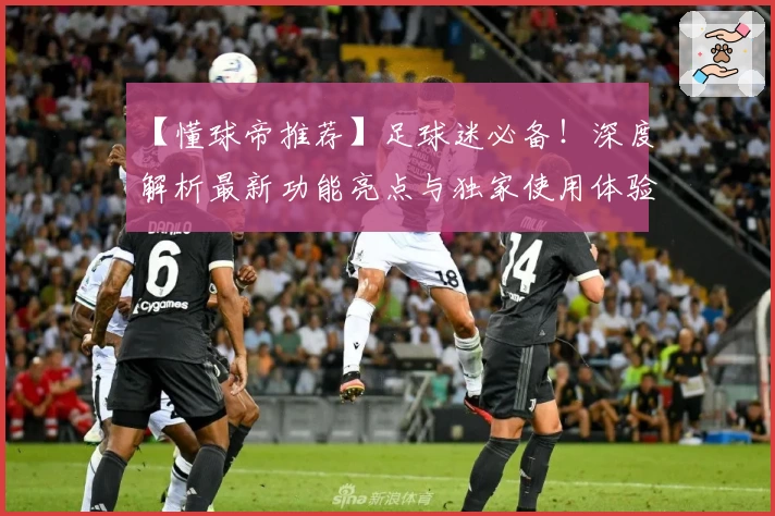 【懂球帝推荐】足球迷必备！深度解析最新功能亮点与独家使用体验