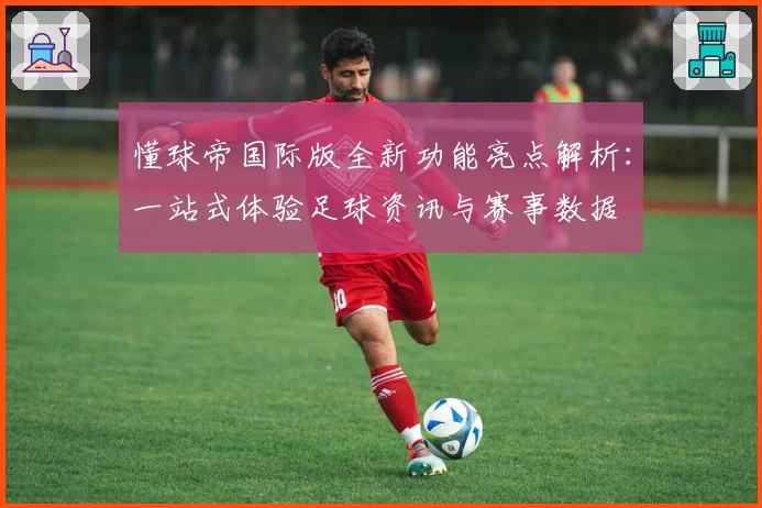 懂球帝国际版全新功能亮点解析：一站式体验足球资讯与赛事数据