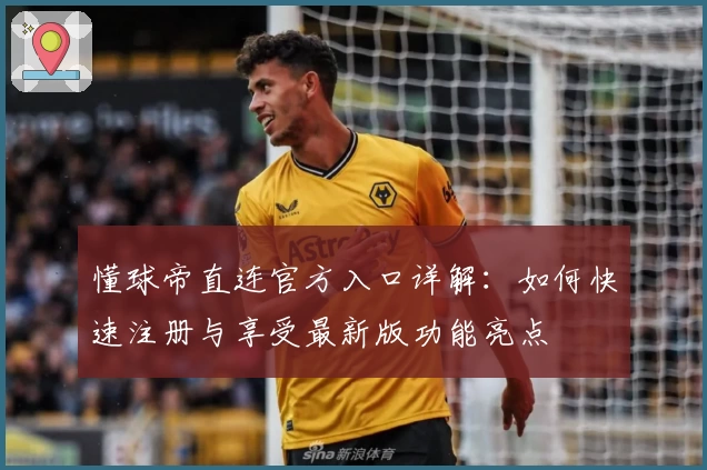 懂球帝直连官方入口详解:如何快速注册与享受最新版功能亮点