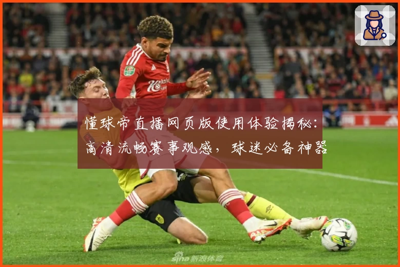 懂球帝直播网页版使用体验揭秘：高清流畅赛事观感，球迷必备神器
