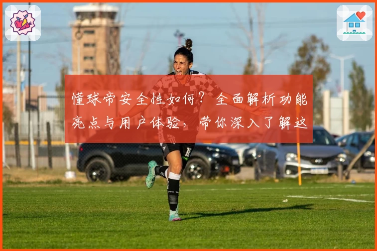 懂球帝安全性如何？全面解析功能亮点与用户体验，带你深入了解这款体育应用