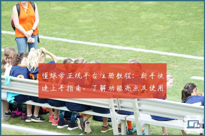 懂球帝正规平台注册教程：新手快速上手指南，了解功能亮点及使用体验