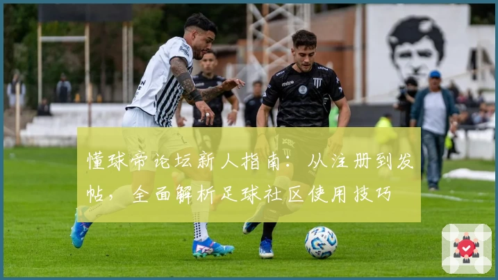 懂球帝论坛新人指南：从注册到发帖，全面解析足球社区使用技巧