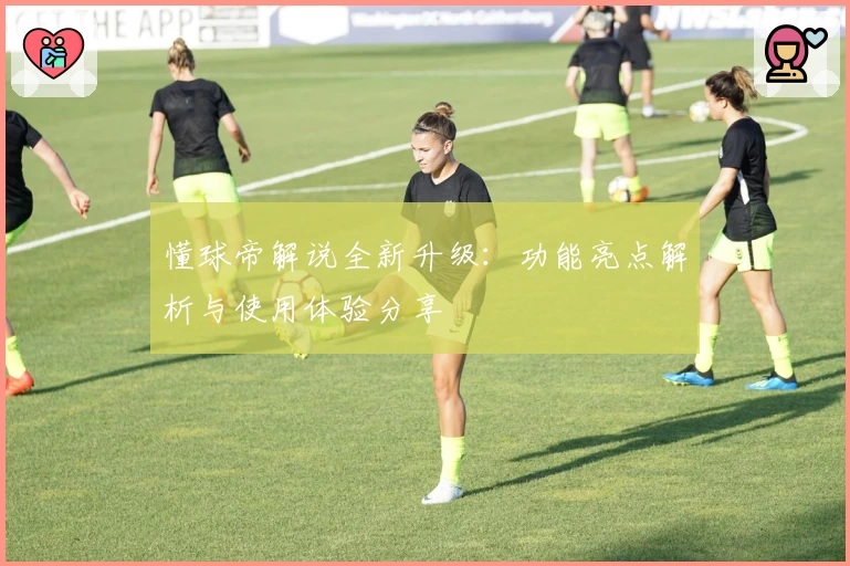 懂球帝解说全新升级：功能亮点解析与使用体验分享
