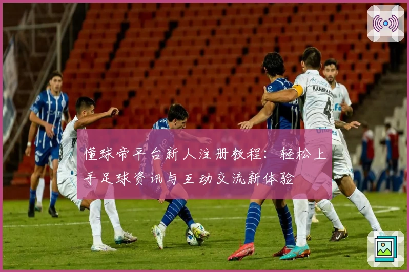 懂球帝平台新人注册教程：轻松上手足球资讯与互动交流新体验