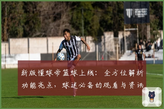新版懂球帝篮球上线:全方位解析功能亮点,球迷必备的观看与资讯神器