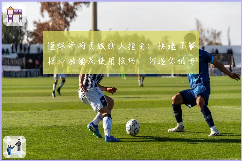 懂球帝网页版新人指南：快速了解核心功能及使用技巧，打造你的专属足球资讯平台