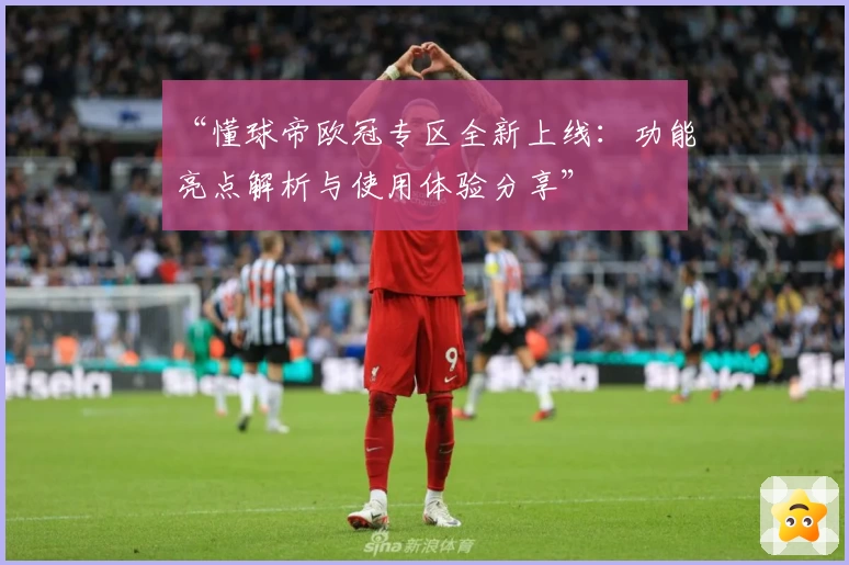 “懂球帝欧冠专区全新上线：功能亮点解析与使用体验分享”
