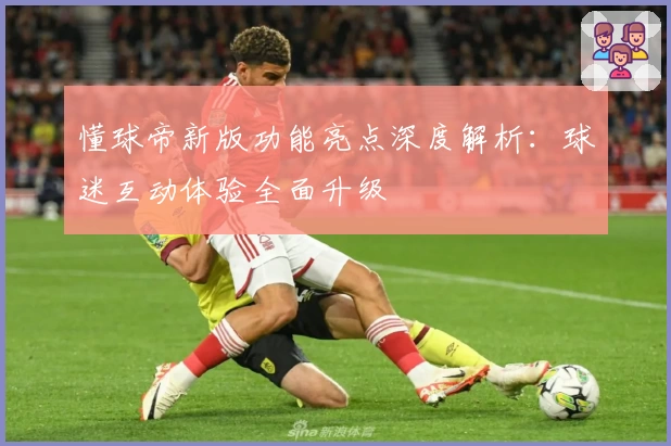 懂球帝新版功能亮点深度解析：球迷互动体验全面升级