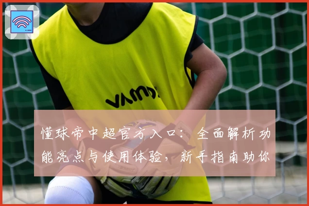懂球帝中超官方入口：全面解析功能亮点与使用体验，新手指南助你快速上手