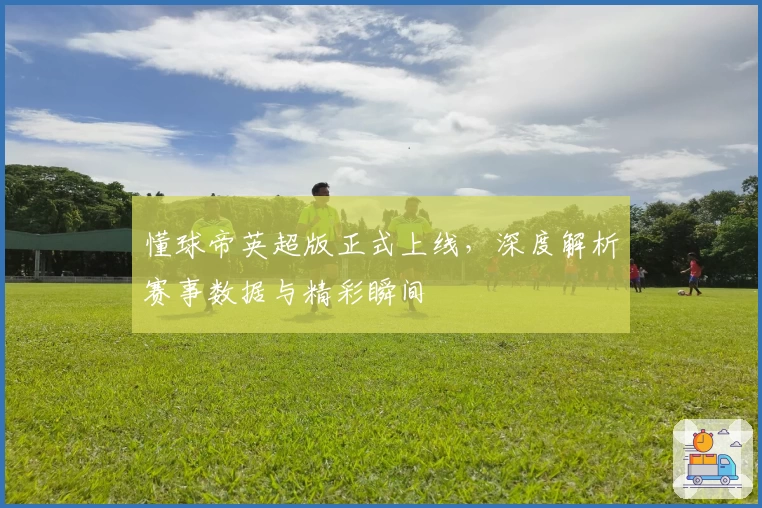 懂球帝英超版正式上线，深度解析赛事数据与精彩瞬间
