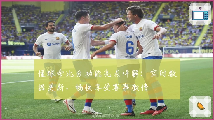 懂球帝比分功能亮点详解：实时数据更新，畅快享受赛事激情