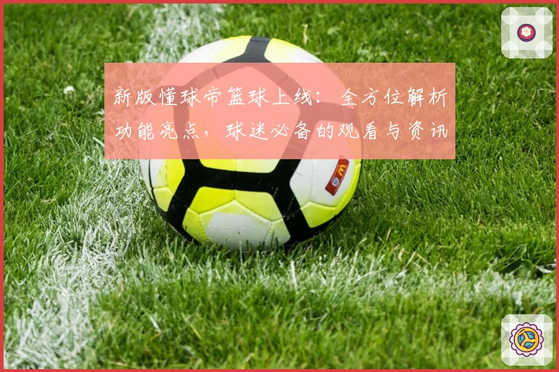 新版懂球帝篮球上线：全方位解析功能亮点，球迷必备的观看与资讯神器
