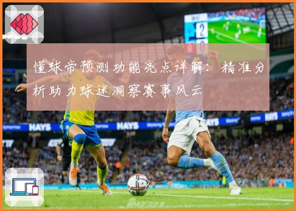 懂球帝预测功能亮点详解：精准分析助力球迷洞察赛事风云